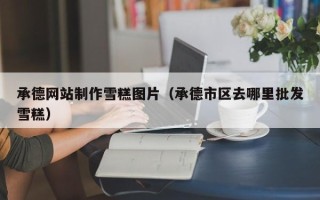 安庆承德网站制作雪糕图片（承德市区去哪里批发雪糕）
