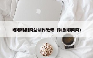 安庆嘟嘟韩剧网站制作教程（韩剧嘟网网）