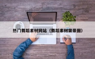 安庆热门舞蹈素材网站（舞蹈素材背景图）