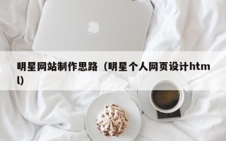 安庆明星网站制作思路（明星个人网页设计html）