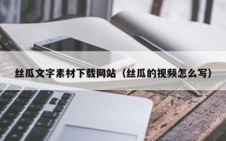 安庆丝瓜文字素材下载网站（丝瓜的视频怎么写）