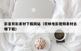 安庆影音剪影素材下载网站（剪映电影视频素材去哪下载）