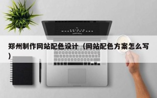 安庆郑州制作网站配色设计（网站配色方案怎么写）