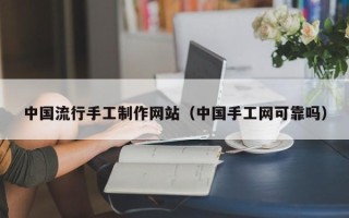 安庆中国流行手工制作网站（中国手工网可靠吗）