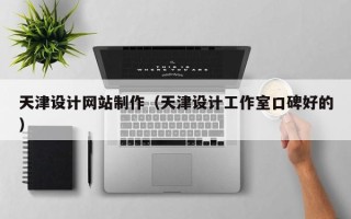 安庆天津设计网站制作（天津设计工作室口碑好的）